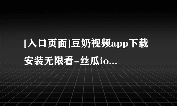 [入口页面]豆奶视频app下载安装无限看-丝瓜ios苏州晶体公变（并变得更糟）