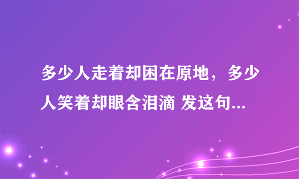 多少人走着却困在原地，多少人笑着却眼含泪滴 发这句话是什么心情呢