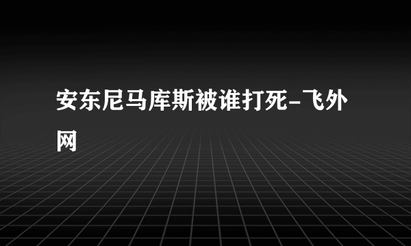 安东尼马库斯被谁打死-飞外网