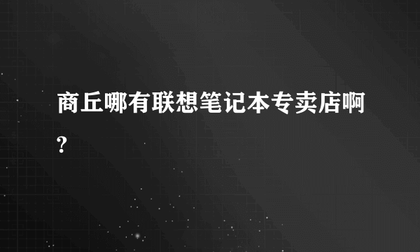 商丘哪有联想笔记本专卖店啊?