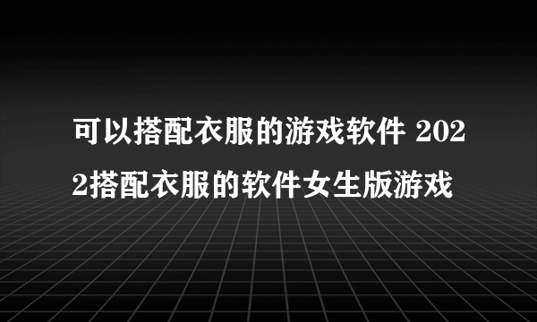 可以搭配衣服的游戏软件 2022搭配衣服的软件女生版游戏