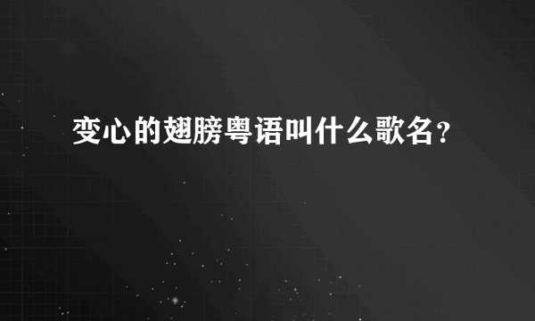 变心的翅膀粤语叫什么歌名？