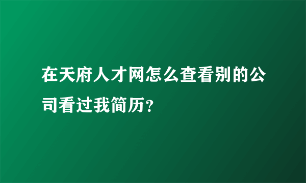 在天府人才网怎么查看别的公司看过我简历？
