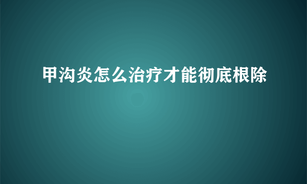 甲沟炎怎么治疗才能彻底根除