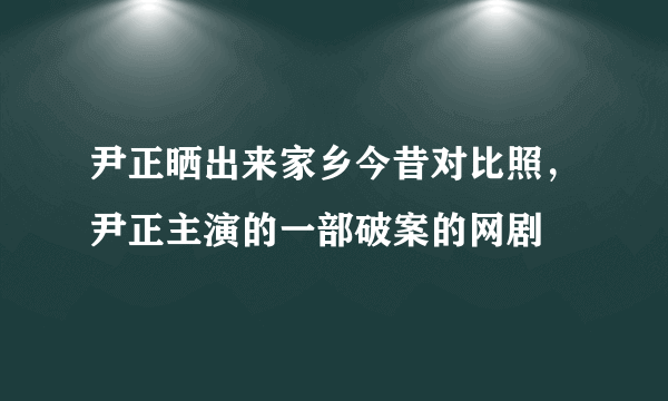 尹正晒出来家乡今昔对比照，尹正主演的一部破案的网剧