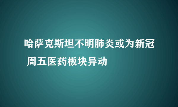 哈萨克斯坦不明肺炎或为新冠 周五医药板块异动