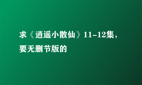 求《逍遥小散仙》11-12集，要无删节版的