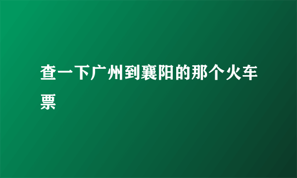 查一下广州到襄阳的那个火车票