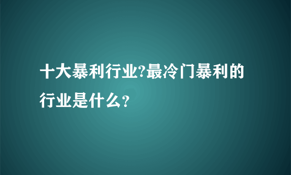 十大暴利行业?最冷门暴利的行业是什么？