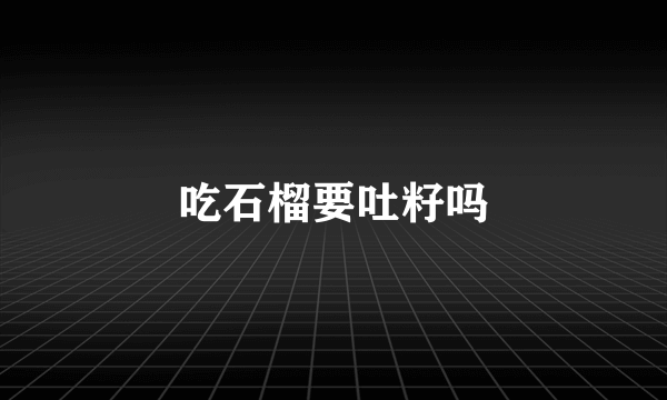 吃石榴要吐籽吗