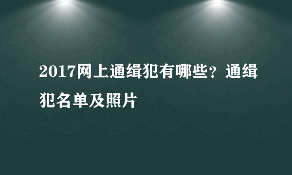 2017网上通缉犯有哪些？通缉犯名单及照片