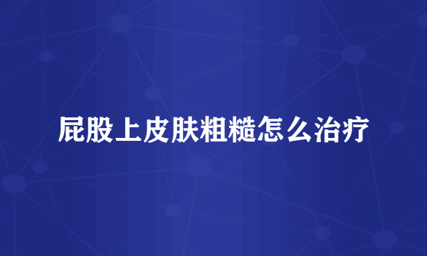 屁股上皮肤粗糙怎么治疗