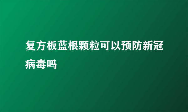 复方板蓝根颗粒可以预防新冠病毒吗