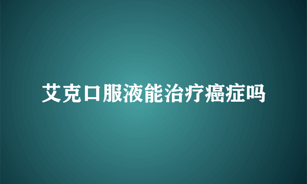 艾克口服液能治疗癌症吗