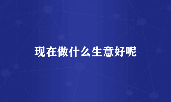 现在做什么生意好呢