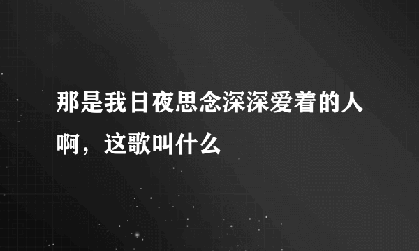 那是我日夜思念深深爱着的人啊，这歌叫什么