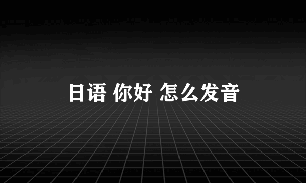 日语 你好 怎么发音