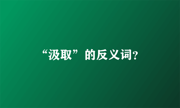 “汲取”的反义词？