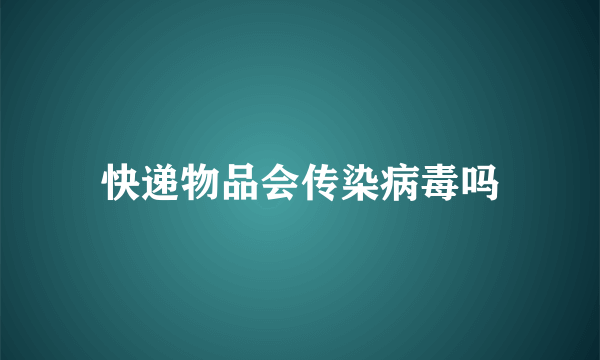 快递物品会传染病毒吗