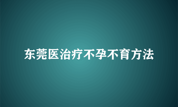 东莞医治疗不孕不育方法