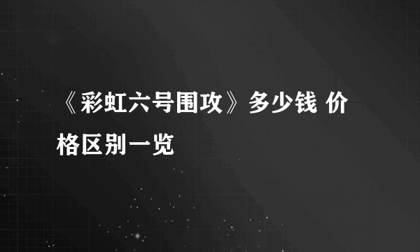 《彩虹六号围攻》多少钱 价格区别一览