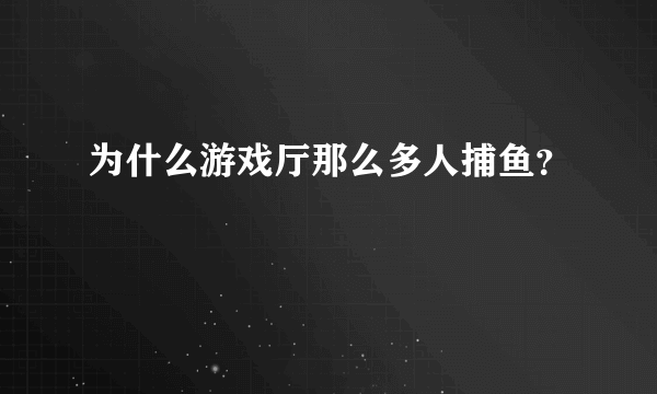 为什么游戏厅那么多人捕鱼？