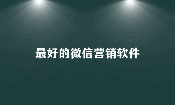 最好的微信营销软件
