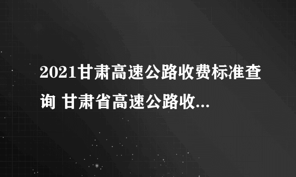 2021甘肃高速公路收费标准查询 甘肃省高速公路收费怎么计算