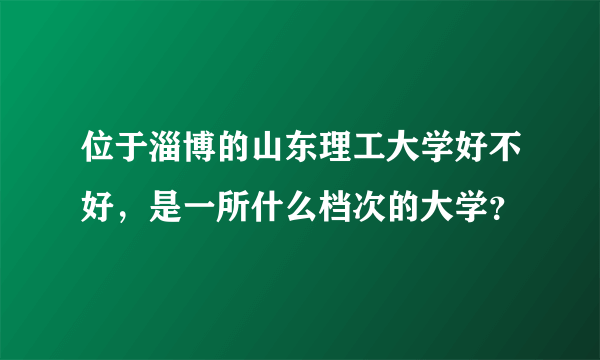 位于淄博的山东理工大学好不好，是一所什么档次的大学？