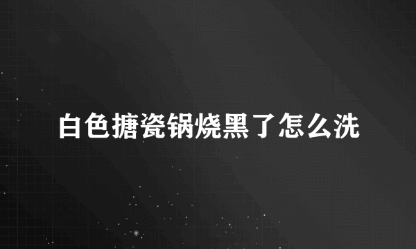 白色搪瓷锅烧黑了怎么洗