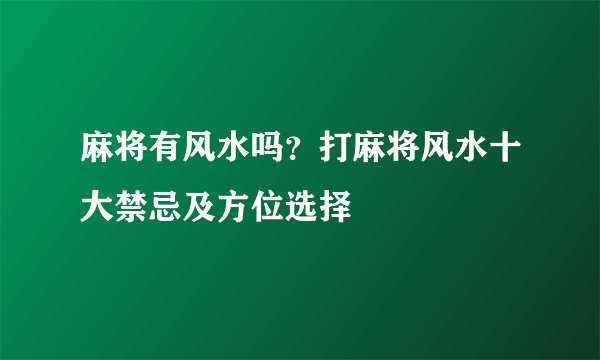 麻将有风水吗？打麻将风水十大禁忌及方位选择