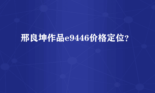 邢良坤作品e9446价格定位？