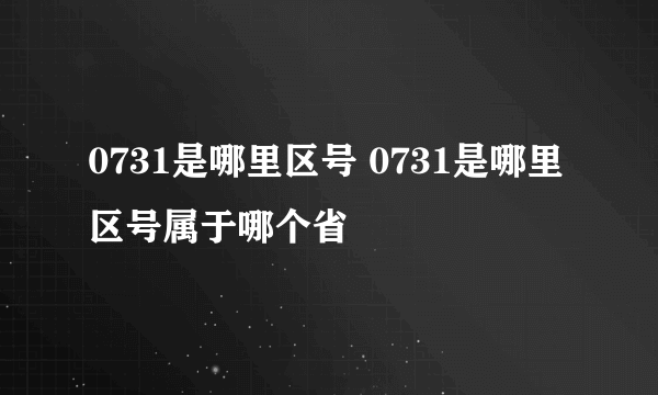 0731是哪里区号 0731是哪里区号属于哪个省