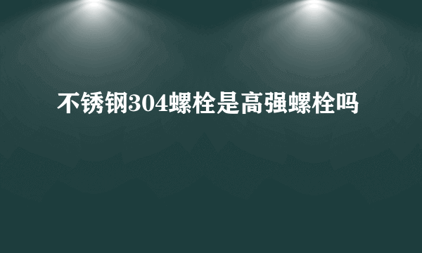 不锈钢304螺栓是高强螺栓吗