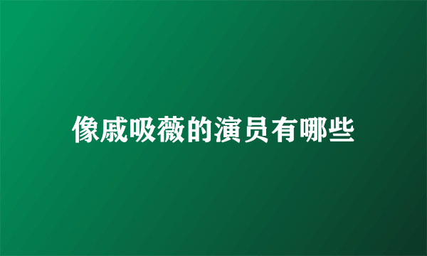像戚吸薇的演员有哪些