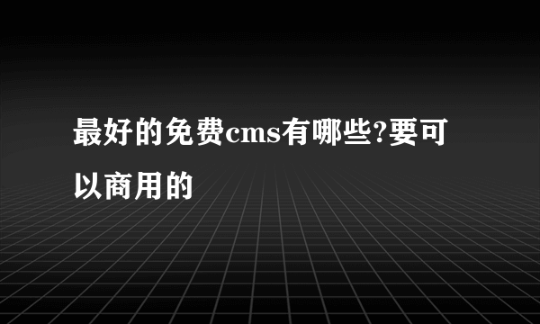 最好的免费cms有哪些?要可以商用的