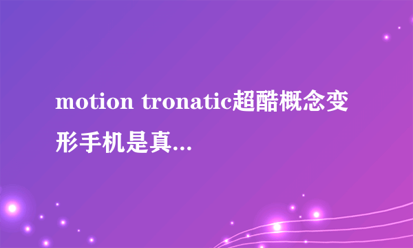 motion tronatic超酷概念变形手机是真有吗？大在多价啊