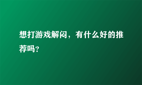 想打游戏解闷，有什么好的推荐吗？