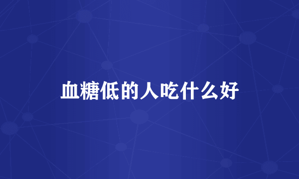 血糖低的人吃什么好
