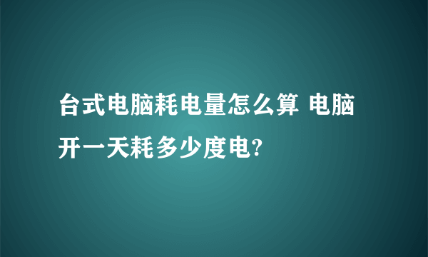 台式电脑耗电量怎么算 电脑开一天耗多少度电?