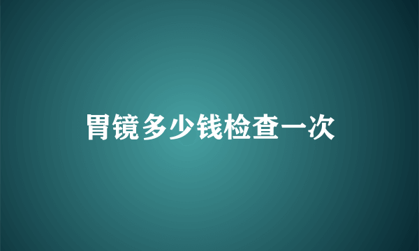 胃镜多少钱检查一次