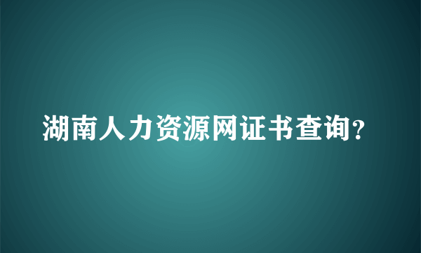 湖南人力资源网证书查询？