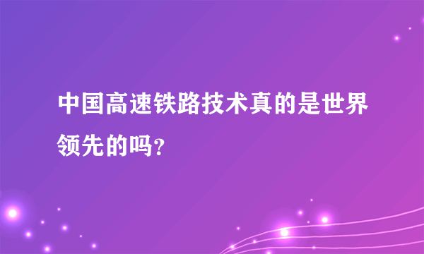 中国高速铁路技术真的是世界领先的吗？