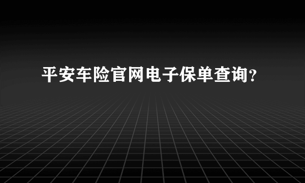 平安车险官网电子保单查询？