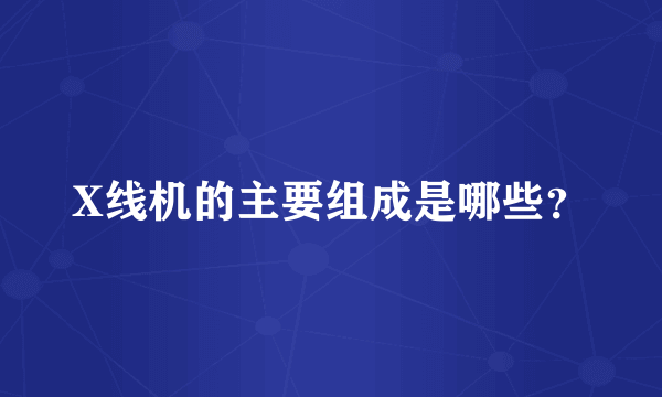 X线机的主要组成是哪些？