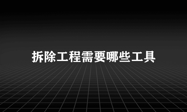 拆除工程需要哪些工具