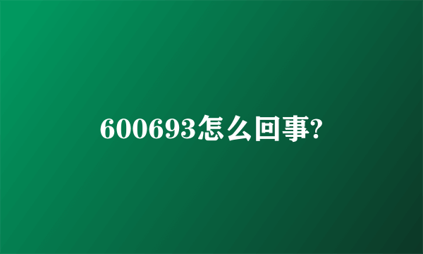 600693怎么回事?