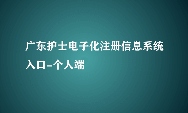 广东护士电子化注册信息系统入口-个人端