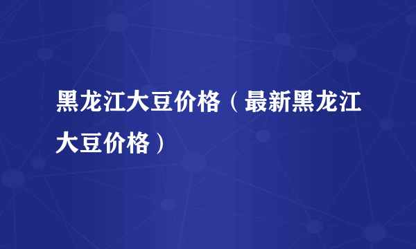 黑龙江大豆价格（最新黑龙江大豆价格）