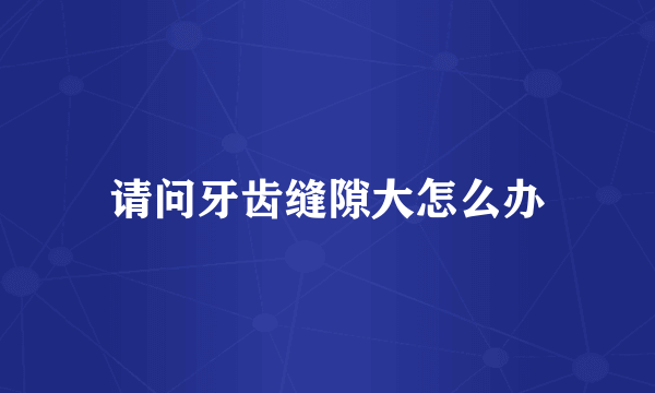 请问牙齿缝隙大怎么办